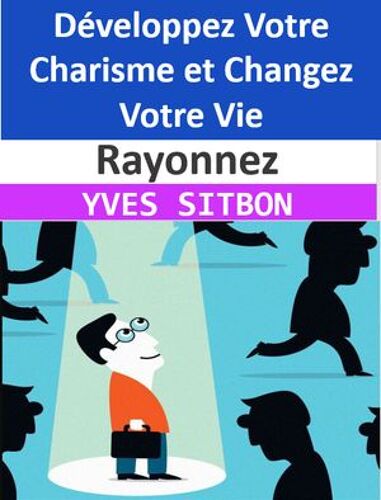 Rayonnez : Développez Votre Charisme Et Changez Votre Vie