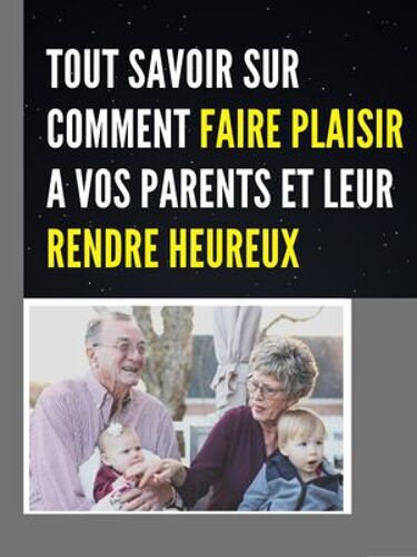 Tout Savoir Sur Comment Faire Plaisir A Vos Parents Et Leur Rendre Heureux
