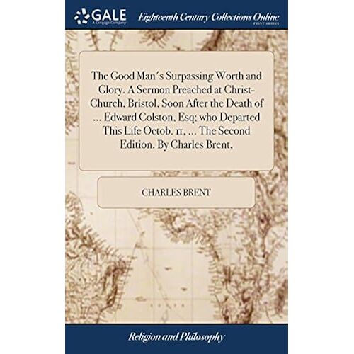 The Good Man's Surpassing Worth And Glory. A Sermon Preached At Christ-Church, Bristol, Soon After The Death Of ... Edward Colston, Esq; Who Departed This Life Octob. 11, ... The Second Edition. By Charles Brent, Paperback Book By Charles Brent