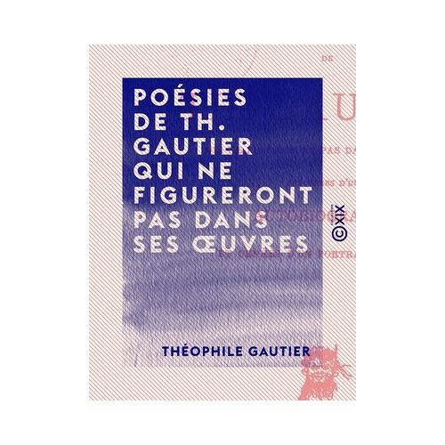 Poésies De Th. Gautier Qui Ne Figureront Pas Dans Ses Oeuvres