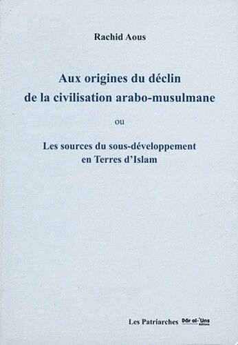 Aux Origines Du Déclin De La Civilisation Arabo-Musulmane - Les Sources Du Sous-Développement En Terres D'islam