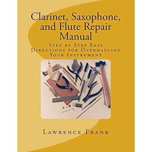 Clarinet, Saxophone, And Flute Repair Manual: Step By Step Easy Directions For Overhauling Your Instrument