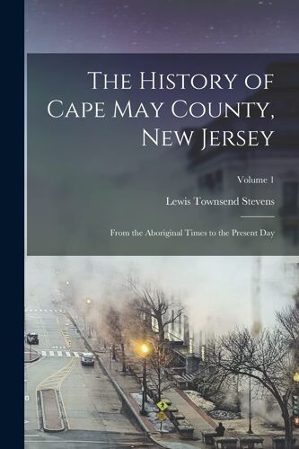 The History Of Cape May County, New Jersey: From The Aboriginal Times To The Present Day; Volume 1