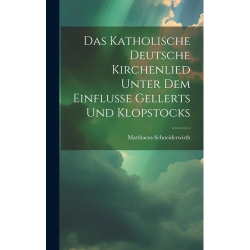 Das Katholische Deutsche Kirchenlied Unter Dem Einflusse Gellerts Und Klopstocks