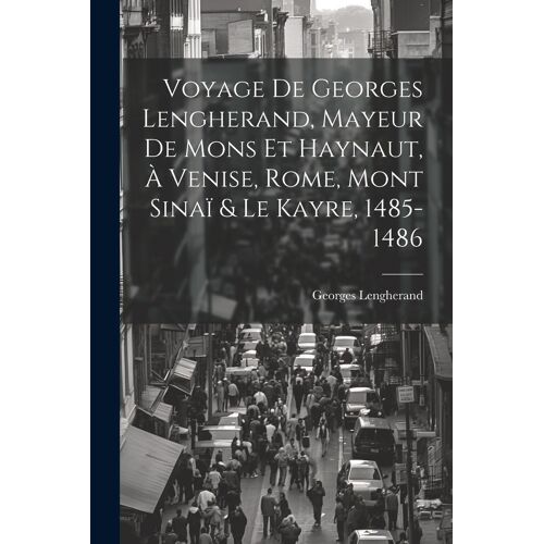 Voyage De Georges Lengherand, Mayeur De Mons Et Haynaut, À Venise, Rome, Mont Sinaï & Le Kayre, 1485-1486