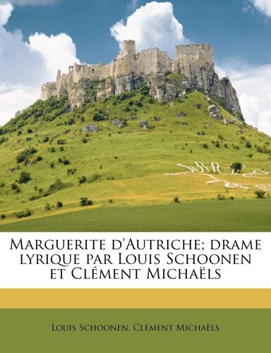 Marguerite D'autriche; Drame Lyrique Par Louis Schoonen Et Clément Michaëls