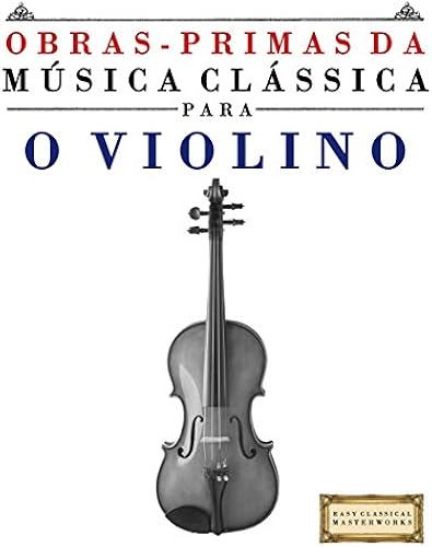 Obras-Primas Da Musica Classica Para O Violino: Pecas Faceis De Bach, Beethoven, Brahms, Handel, Haydn, Mozart, Schubert, Tchaikovsky, Vivaldi E Wagner (Easy Classical Masterworks)