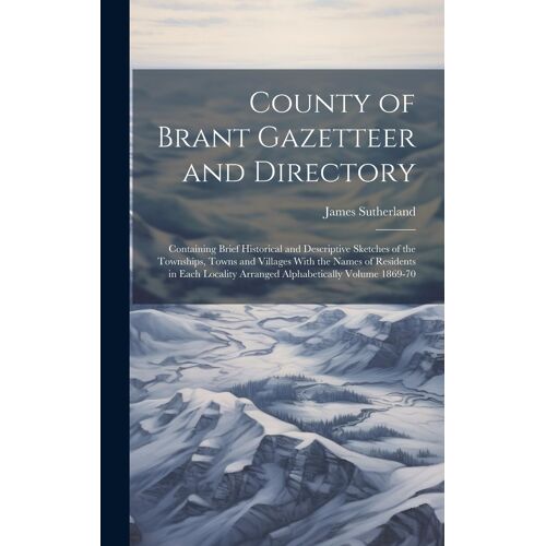 County Of Brant Gazetteer And Directory: Containing Brief Historical And Descriptive Sketches Of The Townships, Towns And Villages With The Names Of R
