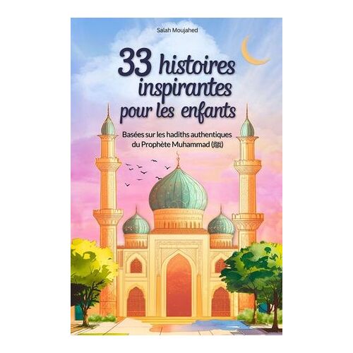 33 Histoires Inspirantes Pour Les Enfants : Basées Sur Les Hadiths Authentiques Du Prophète Muhammad (?) : Des Récits Modernes Pour Comprendre Les Enseignements De L'islam (8-12 Ans)