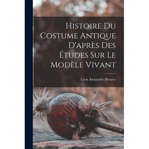 Histoire Du Costume Antique D'après Des Études Sur Le Modèle Vivant
