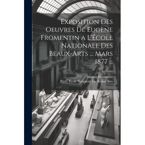 Exposition Des Oeuvres De Eugène Fromentin A L'école Nationale Des Beaux-Arts ... Mars 1877 ...
