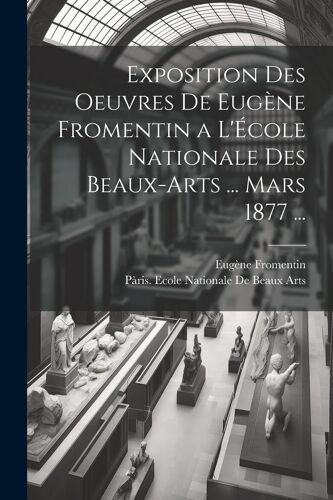 Exposition Des Oeuvres De Eugène Fromentin A L'école Nationale Des Beaux-Arts ... Mars 1877 ...