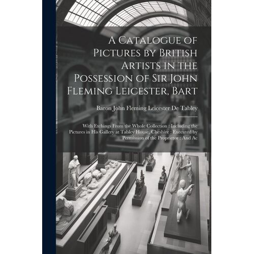 A Catalogue Of Pictures By British Artists In The Possession Of Sir John Fleming Leicester, Bart: With Etchings From The Whole Collection: Including T