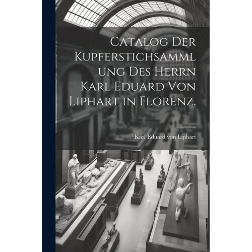 Catalog Der Kupferstichsammlung Des Herrn Karl Eduard Von Liphart In Florenz. Paperback Book
