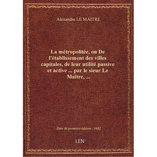 La Métropolitée, Ou De L'établissement Des Villes Capitales, De Leur Utilité Passive Et Active ... P