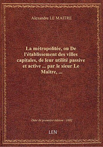 La Métropolitée, Ou De L'établissement Des Villes Capitales, De Leur Utilité Passive Et Active ... P