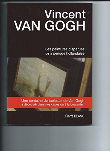 Vincent Van Gogh - Les Peintures Disparues De La Période Hollandaise. Une Centaine De Tableaux De Van Gogh À Découvrir Dans Nos Caves Ou À La Brocante! Pierre Blanc. Isbn: 9782839920308. Histoire Art