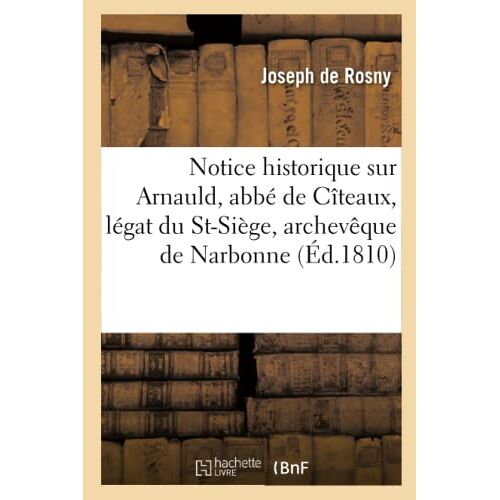 Notice Historique Sur Arnauld, Abbé De Cîteaux, Légat Du St-Siège, Archevêque De Narbonne