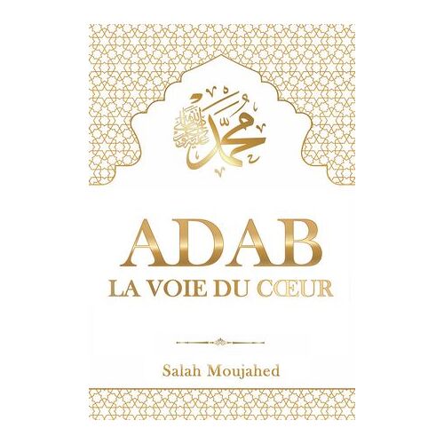 Ad¿B - La Voie Du Coeur : L'étiquette Islamique Du Prophète Mohammed (¿) Pour La Vie Quotidienne