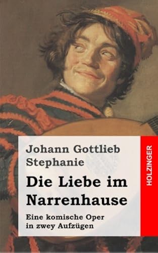 Die Liebe Im Narrenhause: Eine Komische Oper In Zwey Aufzuegen