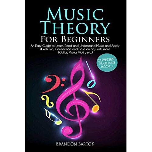 Music Theory For Beginners: An Easy Guide To Learn, Read And Understand Music And Apply It With Fun, Confidence And Ease On Any Instrument (Guitar, Piano, Violin, Etc.)