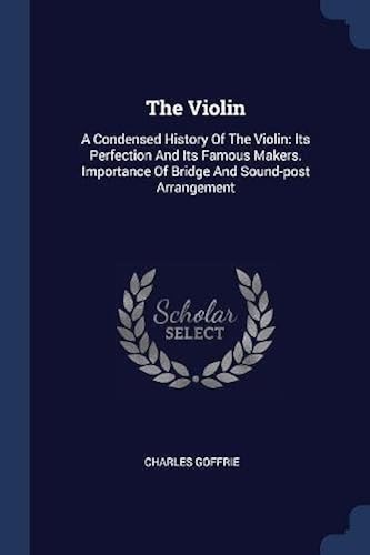 The Violin: A Condensed History Of The Violin: Its Perfection And Its Famous Makers. Importance Of Bridge And Sound-Post Arrangeme