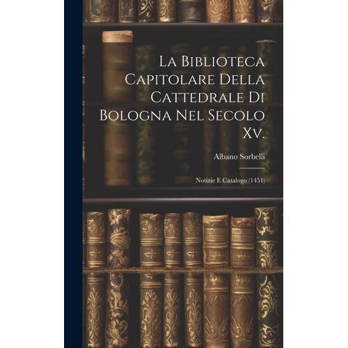 La Biblioteca Capitolare Della Cattedrale Di Bologna Nel Secolo Xv.: Notizie E Catalogo (1451)