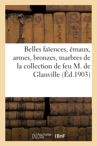 Belles Faïences, Émaux, Armes, Bronzes, Marbres, Bois Sculptés, Albatres, Objets Préhistoriques: De La Collection De Feu M. De Glanville