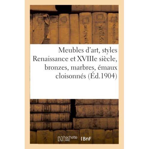 Beaux Meubles D'art, Styles Renaissance Et Xviiie Siècle, Bronzes, Marbres, Émaux Cloisonnés