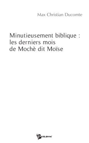 Max Christian Ducomte, Minutieusement Biblique : Les Derniers Mois De Mochè Dit Moise