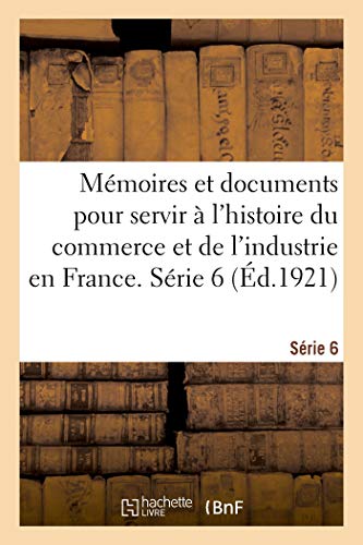 Mémoires Et Documents Pour Servir À L'histoire Du Commerce Et De L'industrie En France. Série 6