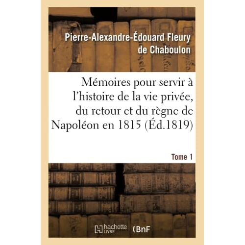 Mémoires Pour Servir À L'histoire De La Vie Privée, Du Retour Et Du Règne De Napoléon En 1815