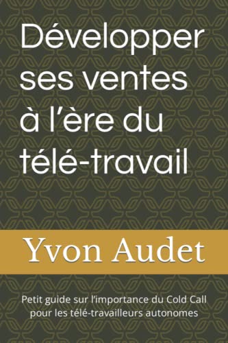 Développer Ses Ventes À Lère Du Télé-Travail: Petit Guide Sur Limportance Du Cold Call Pour Les Télé-Travailleurs Autonomes (French Edition)