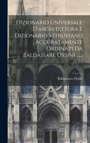 Dizionario Universale D'architettura E Dizionario Vitruviano Accuratamente Ordinati Da Baldassare Orsini ......