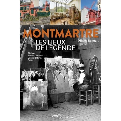 Montmartre - Les Lieux De Légende : Ateliers, Bals Et Cabarets, Cités D'artistes, Cafés