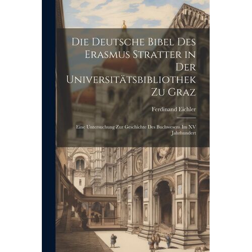 Die Deutsche Bibel Des Erasmus Stratter In Der Universitã¿Tsbibliothek Zu Graz: Eine Untersuchung Zur Geschichte Des Buchwesens Im Xv Jahrhundert