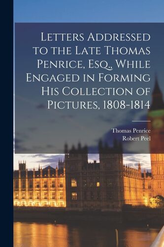 Letters Addressed To The Late Thomas Penrice, Esq., While Engaged In Forming His Collection Of Pictures, 1808-1814