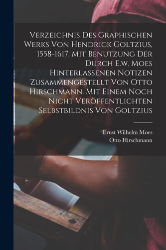 Verzeichnis Des Graphischen Werks Von Hendrick Goltzius, 1558-1617. Mit Benutzung Der Durch E.W. Moes Hinterlassenen Notizen Zusammengestellt Von Otto Hirschmann. Mit Einem Noch Nicht Veroeffentlichte