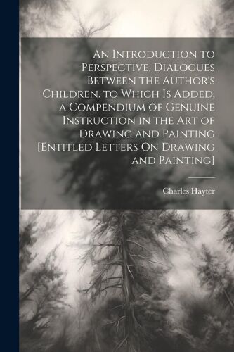 An Introduction To Perspective, Dialogues Between The Author's Children. To Which Is Added, A Compendium Of Genuine Instruction In The Art Of Drawing