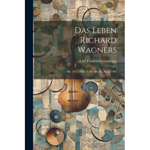 Das Leben Richard Wagners: Bd. 1813-1843. 4. Neu Bearb. Ausg. 1905