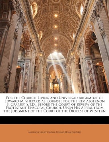 For The Church Living And Universal: Argument Of Edward M. Shepard As Counsel For The Rev. Algernon S. Crapsey, S.T.D., Before The Court Of Review Of