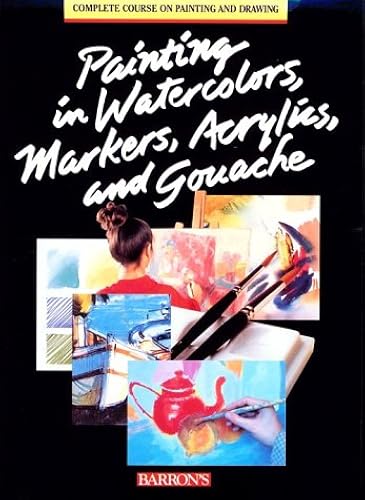 Painting In Watercolors, Markers, Acrylics, And Gouache (The Complete Course On Drawing And Painting)
