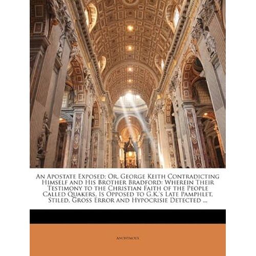 An Apostate Exposed; Or, George Keith Contradicting Himself And His Brother Bradford: Wherein Their Testimony To The Christian Faith Of The People Ca