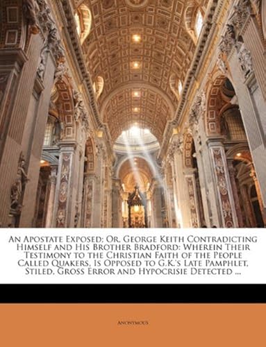 An Apostate Exposed; Or, George Keith Contradicting Himself And His Brother Bradford: Wherein Their Testimony To The Christian Faith Of The People Ca
