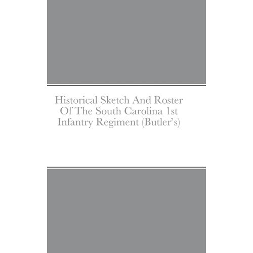 Historical Sketch And Roster Of The South Carolina 1st Infantry Regiment (Butler's)