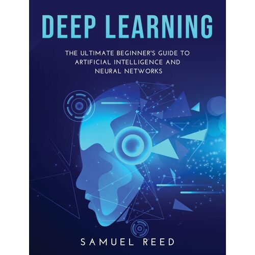 Deep Learning: The Ultimate Beginner's Guide To Artificial Intelligence And Neural Networks