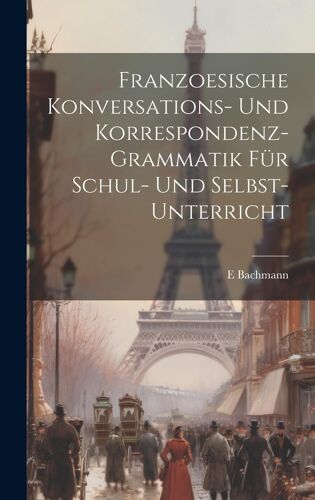 Franzoesische Konversations- Und Korrespondenz-Grammatik Für Schul- Und Selbst-Unterricht Paperback Book By E Bachmann