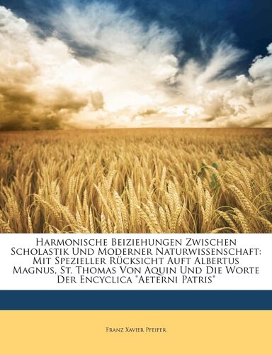 Harmonische Beiziehungen Zwischen Scholastik Und Moderner Naturwissenschaft: Mit Spezieller Rucksicht Auft Albertus Magnus, St. Thomas Von Aquin Und Die Worte Der Encyclica Aeterni Patris