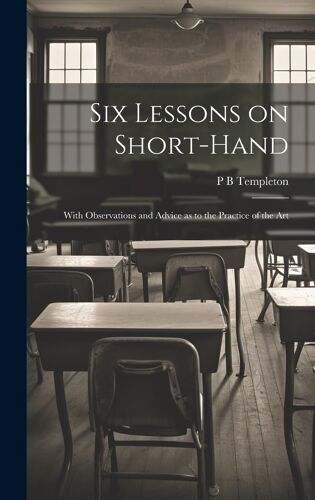 Six Lessons On Short-Hand; With Observations And Advice As To The Practice Of The Art