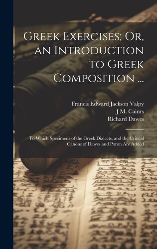 Greek Exercises; Or, An Introduction To Greek Composition ...: To Which Specimens Of The Greek Dialects, And The Critical Canons Of Dawes And Poron Ar